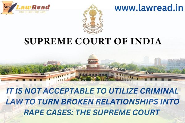 It is not acceptable to utilize criminal law to turn broken relationships into rape cases: The Supreme Court