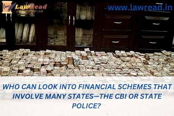 Who can look into financial schemes that involve many states—the CBI or state police?