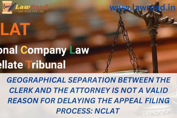 Geographical separation between the clerk and the attorney is not a valid reason for delaying the appeal filing process: NCLAT