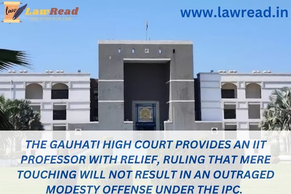 The Gauhati High Court provides an IIT professor with relief, ruling that mere touching will not result in an outraged modesty offense under the IPC.