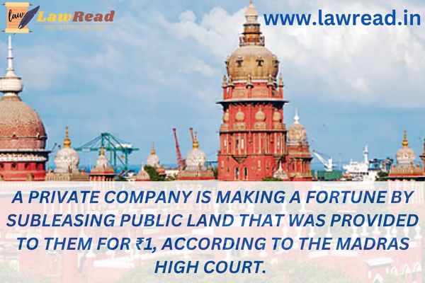A private company is making a fortune by subleasing public land that was provided to them for ₹1, according to the Madras High Court.