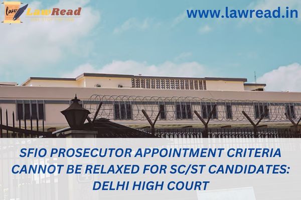SFIO prosecutor appointment criteria cannot be relaxed for SC/ST candidates: Delhi High Court