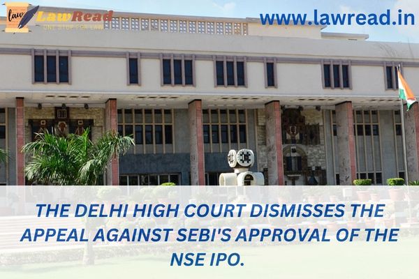 The Delhi High Court dismisses the appeal against SEBI's approval of the NSE IPO.