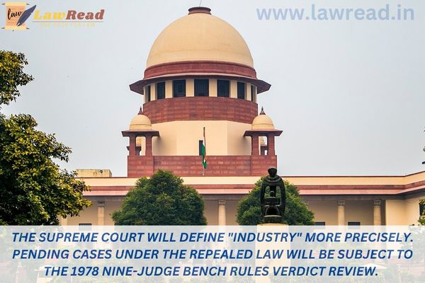 The Supreme Court will define "industry" more precisely. Pending cases under the repealed law will be subject to the 1978 Nine-Judge Bench Rules Verdict Review.