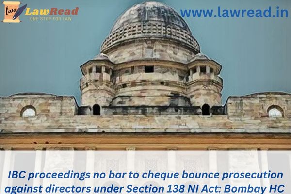 IBC proceedings no bar to cheque bounce prosecution against directors under Section 138 NI Act: Bombay HC