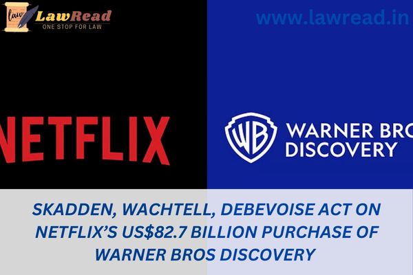 Skadden, Wachtell, Debevoise act on Netflix’s US$82.7 billion purchase of Warner Bros Discovery
