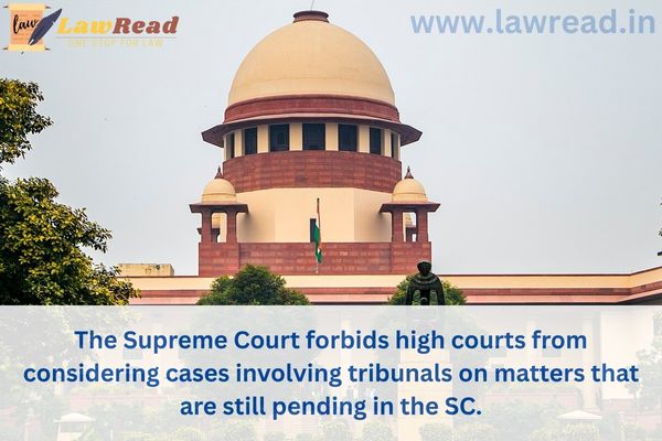 The Supreme Court forbids high courts from considering cases involving tribunals on matters that are still pending in the SC.