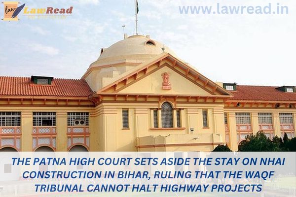 The Patna High Court sets aside the stay on NHAI construction in Bihar, ruling that the Waqf Tribunal cannot halt highway projects.