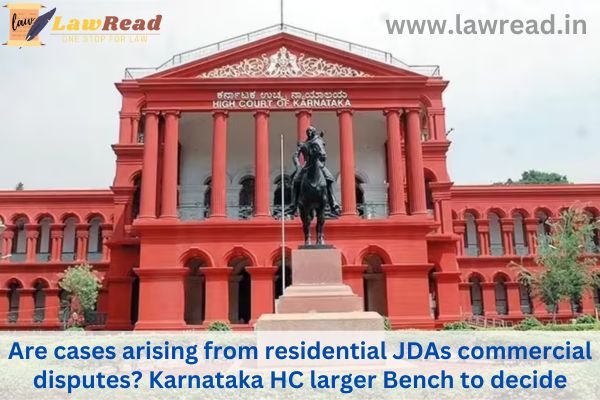 Are cases arising from residential JDAs commercial disputes? Karnataka HC larger Bench to decide