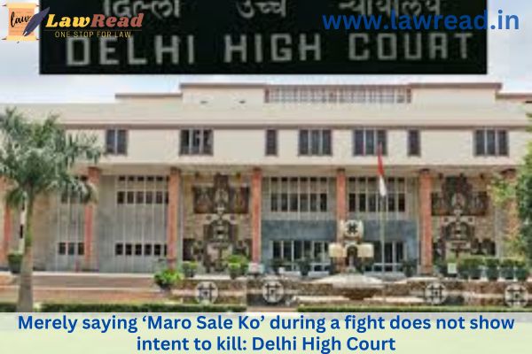 Merely saying ‘Maro Sale Ko’ during a fight does not show intent to kill: Delhi High Court