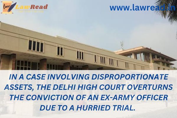 In a case involving disproportionate assets, the Delhi High Court overturns the conviction of an ex-Army officer due to a hurried trial.