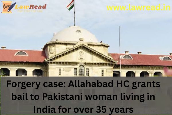 Forgery case: A Pakistani woman who has lived in India for more than 35 years is granted bail by the Allahabad High Court