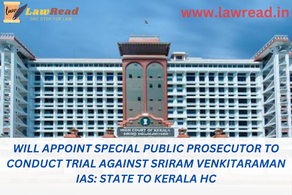 Will appoint special public prosecutor to conduct trial against Sriram Venkitaraman IAS: State to Kerala HC